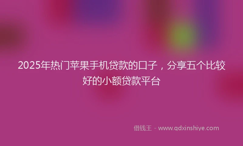 2025年热门苹果手机贷款的口子，分享五个比较好的小额贷款平台