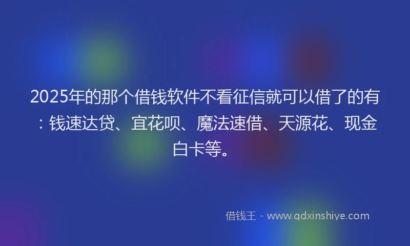 2025年的那个借钱软件不看征信就可以借了的有：钱速达贷、宜花呗、魔法速借、天源花、现金白卡等。