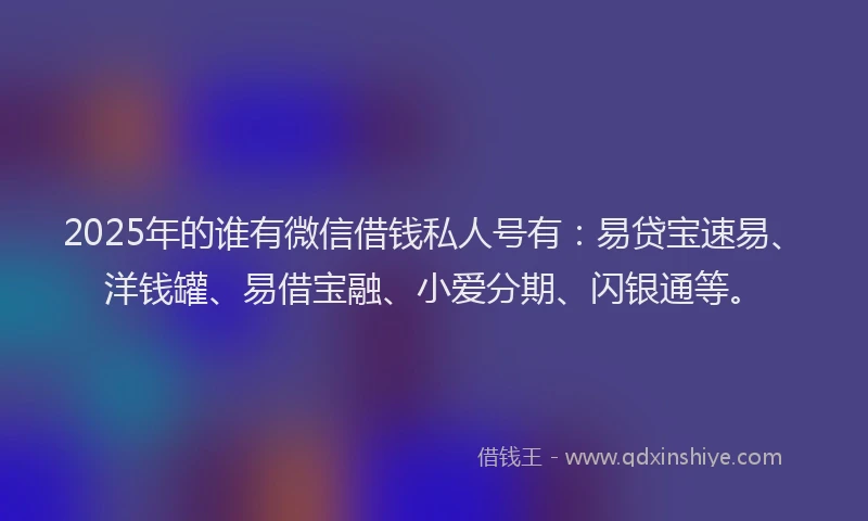 2025年的谁有微信借钱私人号有：易贷宝速易、洋钱罐、易借宝融、小爱分期、闪银通等。