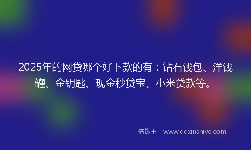 2025年的网贷哪个好下款的有：钻石钱包、洋钱罐、金钥匙、现金秒贷宝、小米贷款等。
