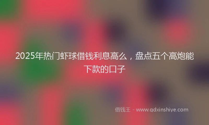 2025年热门虾球借钱利息高么，盘点五个高炮能下款的口子