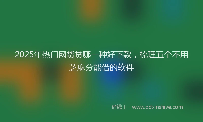 2025年热门网货贷哪一种好下款，梳理五个不用芝麻分能借的软件