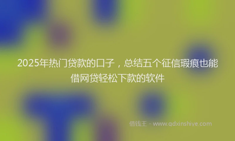 2025年热门贷款的口子，总结五个征信瑕疵也能借网贷轻松下款的软件