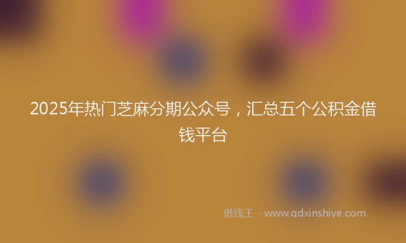 2025年热门芝麻分期公众号，汇总五个公积金借钱平台