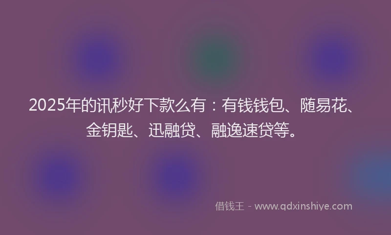 2025年的讯秒好下款么有：有钱钱包、随易花、金钥匙、迅融贷、融逸速贷等。