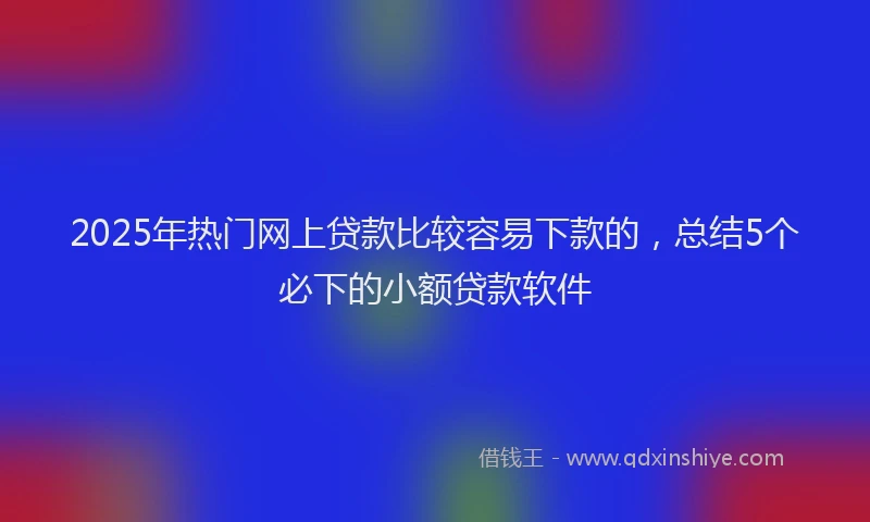 2025年热门网上贷款比较容易下款的，总结5个必下的小额贷款软件