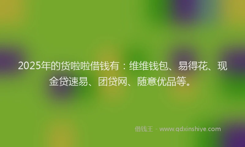 2025年的货啦啦借钱有：维维钱包、易得花、现金贷速易、团贷网、随意优品等。