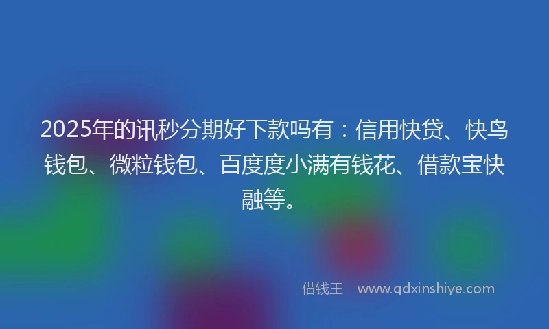 2025年的讯秒分期好下款吗有：信用快贷、快鸟钱包、微粒钱包、百度度小满有钱花、借款宝快融等。