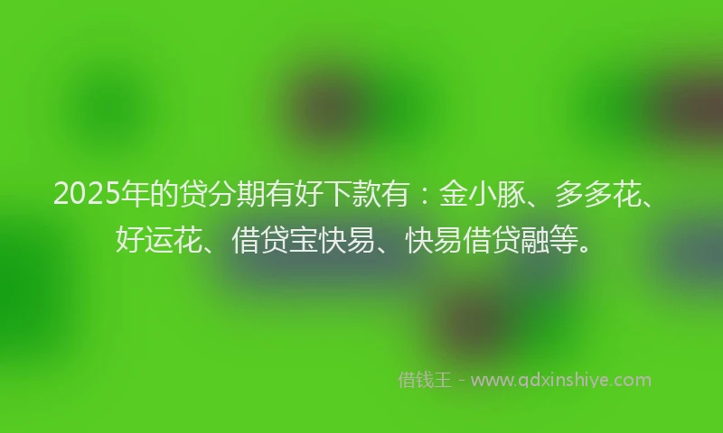 2025年的贷分期有好下款有：金小豚、多多花、好运花、借贷宝快易、快易借贷融等。