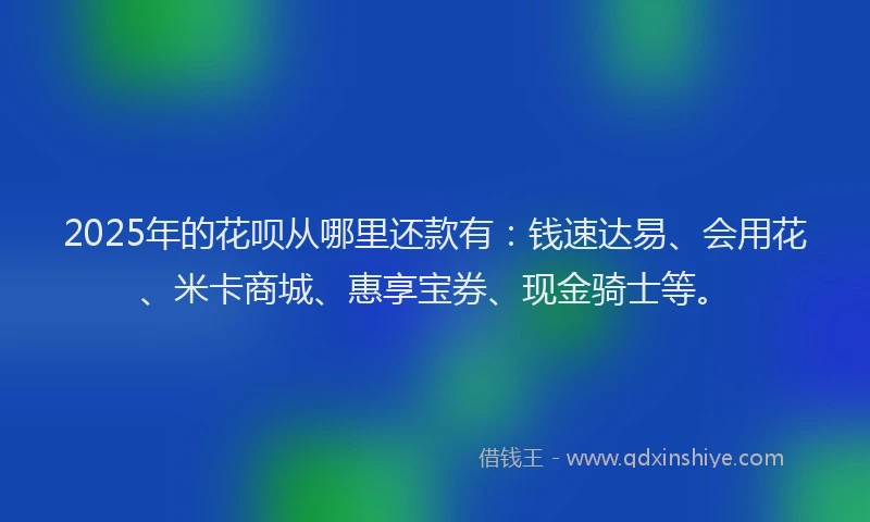2025年的花呗从哪里还款有：钱速达易、会用花、米卡商城、惠享宝券、现金骑士等。