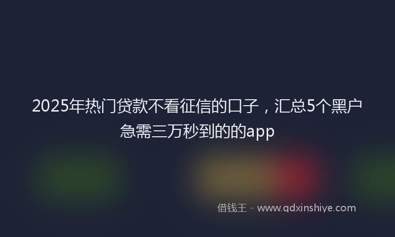 2025年热门贷款不看征信的口子，汇总5个黑户急需三万秒到的的app