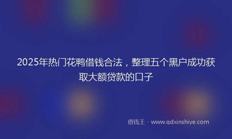 2025年热门花鸭借钱合法，整理五个黑户成功获取大额贷款的口子