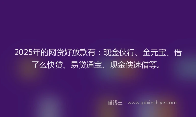 2025年的网贷好放款有：现金侠行、金元宝、借了么快贷、易贷通宝、现金侠速借等。