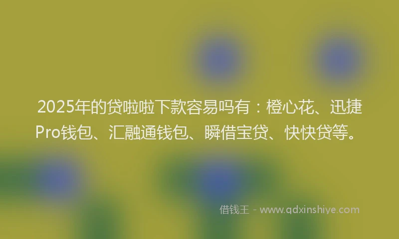2025年的贷啦啦下款容易吗有：橙心花、迅捷Pro钱包、汇融通钱包、瞬借宝贷、快快贷等。