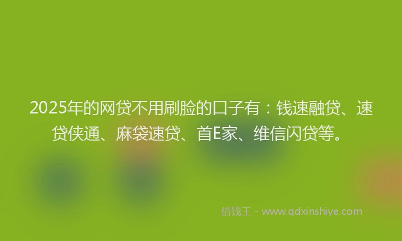 2025年的网贷不用刷脸的口子有：钱速融贷、速贷侠通、麻袋速贷、首E家、维信闪贷等。