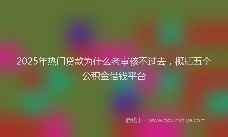 2025年热门贷款为什么老审核不过去，概括五个公积金借钱平台