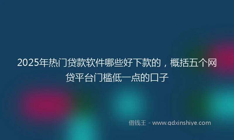 2025年热门贷款软件哪些好下款的，概括五个网贷平台门槛低一点的口子