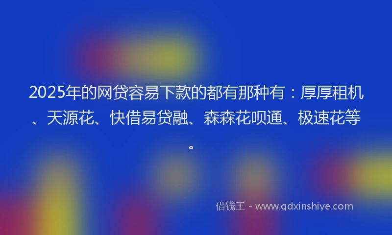 2025年的网贷容易下款的都有那种有：厚厚租机、天源花、快借易贷融、森森花呗通、极速花等。