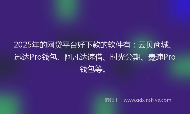 2025年的网贷平台好下款的软件有：云贝商城、迅达Pro钱包、阿凡达速借、时光分期、鑫速Pro钱包等。