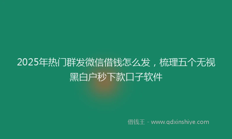 2025年热门群发微信借钱怎么发，梳理五个无视黑白户秒下款口子软件