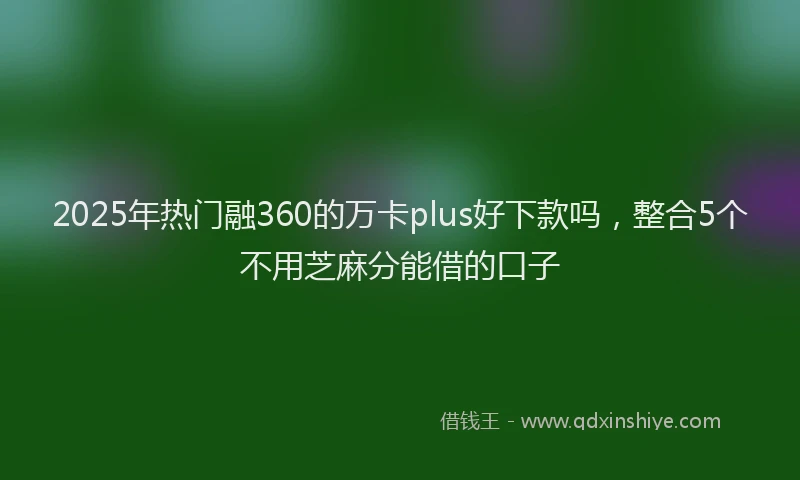 2025年热门融360的万卡plus好下款吗，整合5个不用芝麻分能借的口子