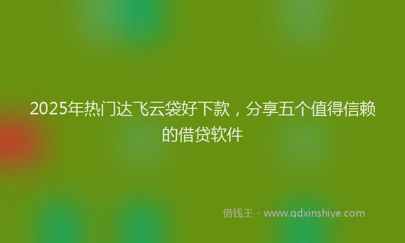 2025年热门达飞云袋好下款，分享五个值得信赖的借贷软件
