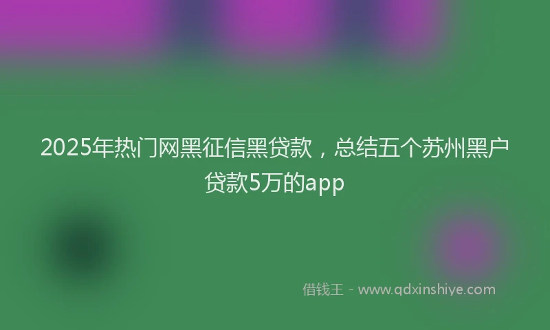 2025年热门网黑征信黑贷款，总结五个苏州黑户贷款5万的app