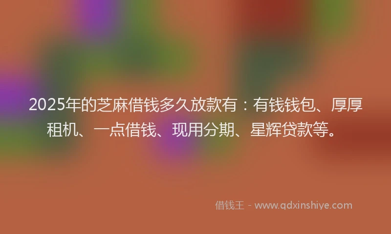 2025年的芝麻借钱多久放款有：有钱钱包、厚厚租机、一点借钱、现用分期、星辉贷款等。