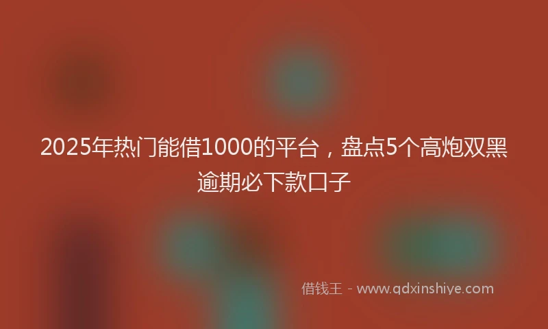 2025年热门能借1000的平台，盘点5个高炮双黑逾期必下款口子