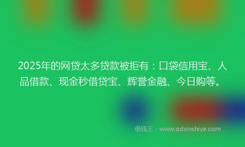 2025年的网贷太多贷款被拒有：口袋信用宝、人品借款、现金秒借贷宝、辉誉金融、今日购等。