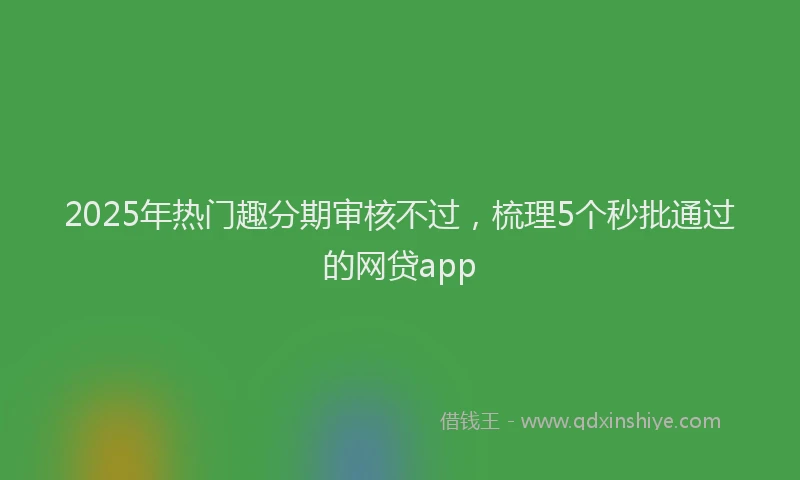2025年热门趣分期审核不过，梳理5个秒批通过的网贷app