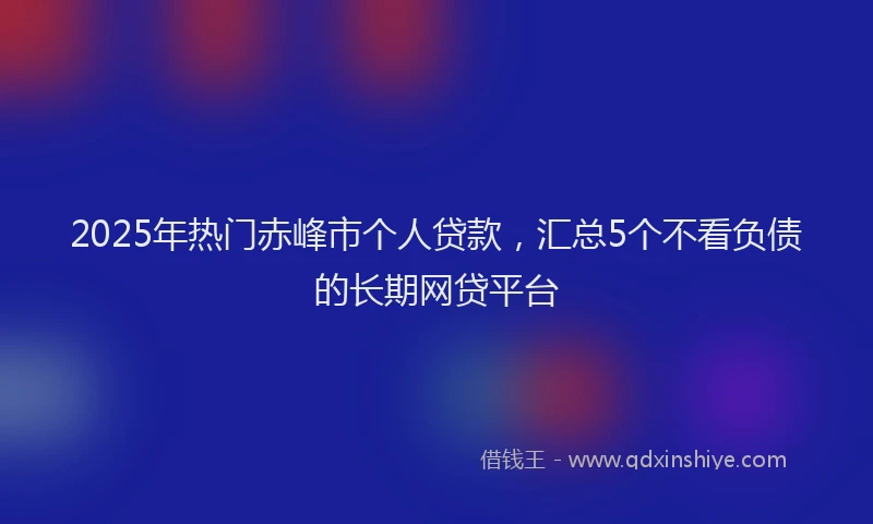 2025年热门赤峰市个人贷款，汇总5个不看负债的长期网贷平台