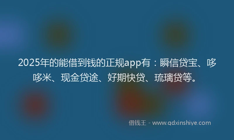 2025年的能借到钱的正规app有:瞬信贷宝、哆哆米、现金贷途、好期快贷、琉璃贷等。