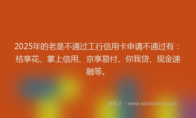 2025年的老是不通过工行信用卡申请不通过有：桔享花、掌上信用、京享易付、你我贷、现金速融等。