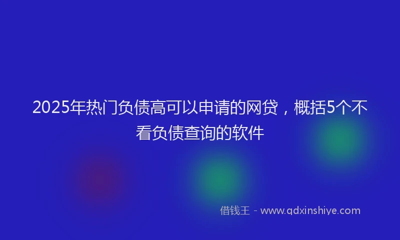 2025年热门负债高可以申请的网贷，概括5个不看负债查询的软件