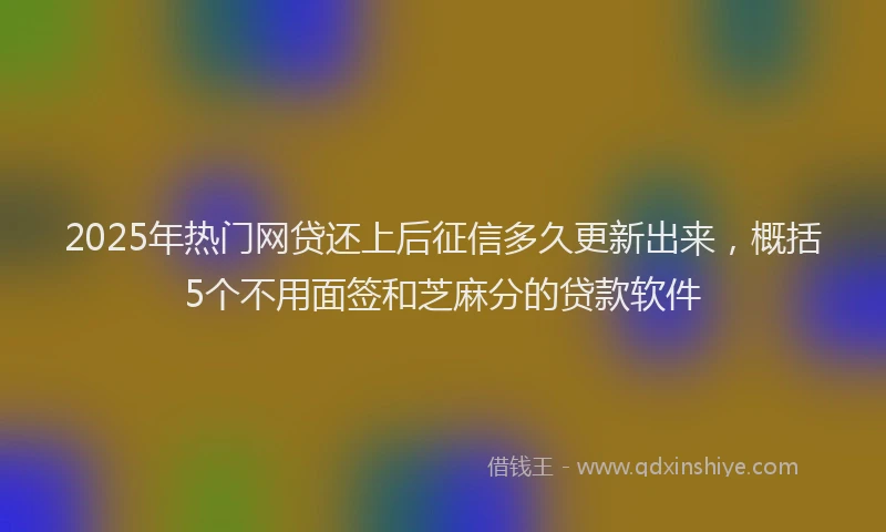 2025年热门网贷还上后征信多久更新出来，概括5个不用面签和芝麻分的贷款软件