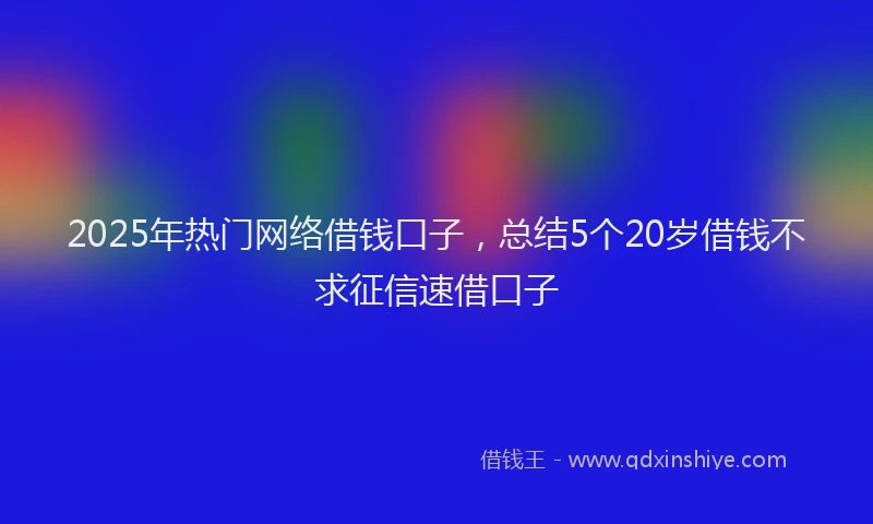 2025年热门网络借钱口子，总结5个20岁借钱不求征信速借口子