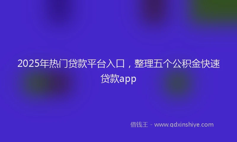 2025年热门贷款平台入口，整理五个公积金快速贷款app
