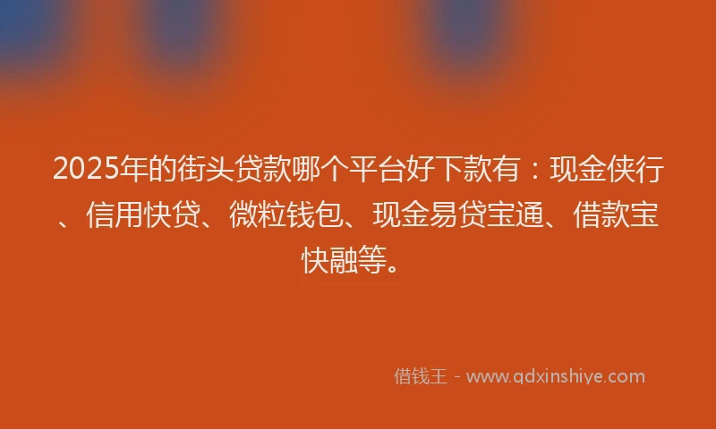 2025年的街头贷款哪个平台好下款有：现金侠行、信用快贷、微粒钱包、现金易贷宝通、借款宝快融等。