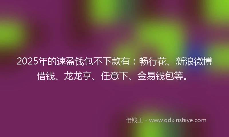 2025年的速盈钱包不下款有：畅行花、新浪微博借钱、龙龙享、任意下、金易钱包等。