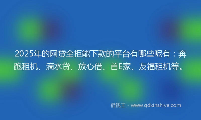 2025年的网贷全拒能下款的平台有哪些呢有：奔跑租机、滴水贷、放心借、首E家、友福租机等。
