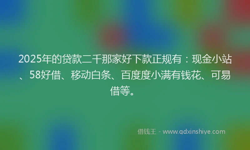 2025年的贷款二千那家好下款正规有：现金小站、58好借、移动白条、百度度小满有钱花、可易借等。