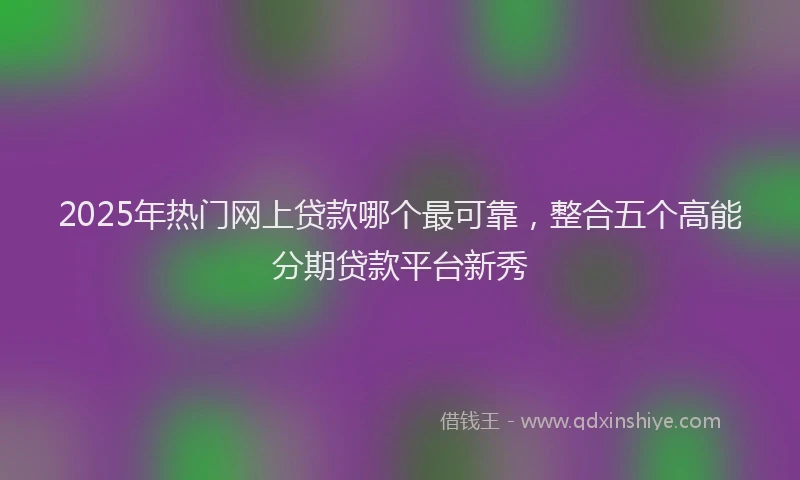 2025年热门网上贷款哪个最可靠，整合五个高能分期贷款平台新秀