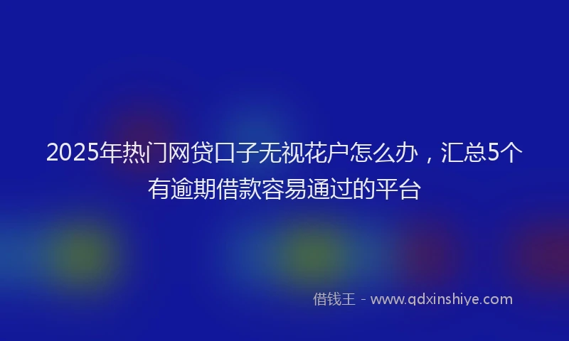 2025年热门网贷口子无视花户怎么办，汇总5个有逾期借款容易通过的平台