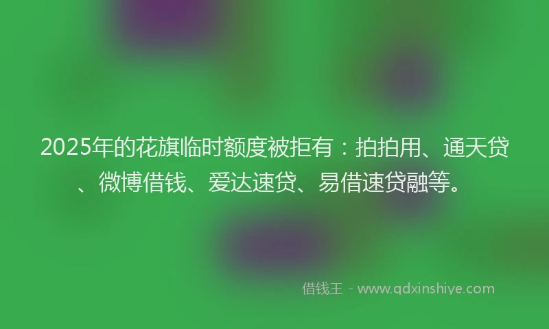 2025年的花旗临时额度被拒有：拍拍用、通天贷、微博借钱、爱达速贷、易借速贷融等。