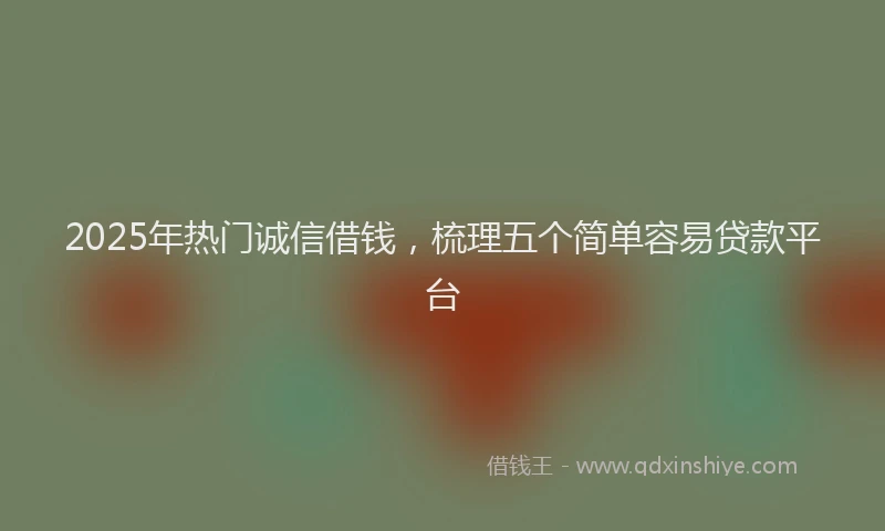 2025年热门诚信借钱，梳理五个简单容易贷款平台