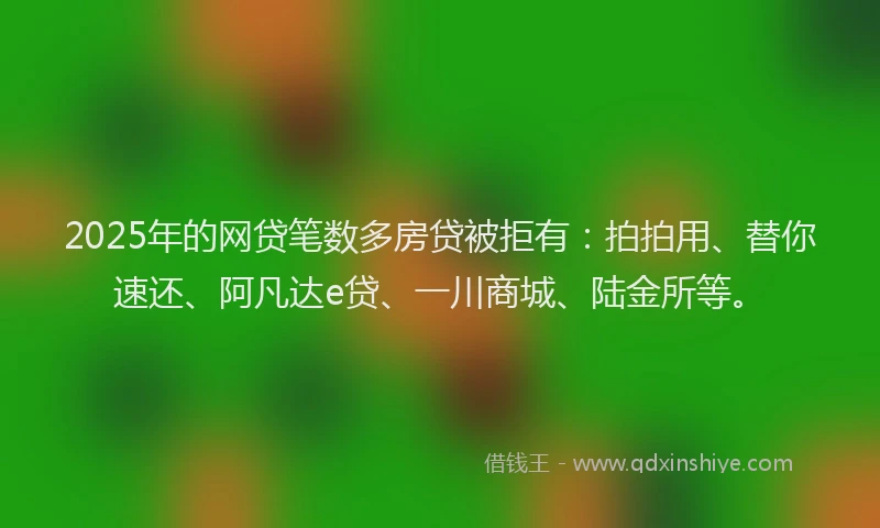 2025年的网贷笔数多房贷被拒有：拍拍用、替你速还、阿凡达e贷、一川商城、陆金所等。