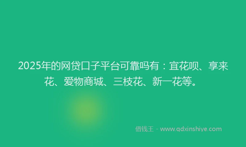 2025年的网贷口子平台可靠吗有：宜花呗、享来花、爱物商城、三枝花、新一花等。