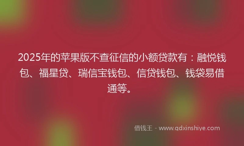 2025年的苹果版不查征信的小额贷款有：融悦钱包、福星贷、瑞信宝钱包、信贷钱包、钱袋易借通等。
