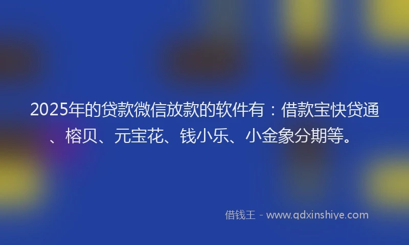 2025年的贷款微信放款的软件有：借款宝快贷通、榕贝、元宝花、钱小乐、小金象分期等。